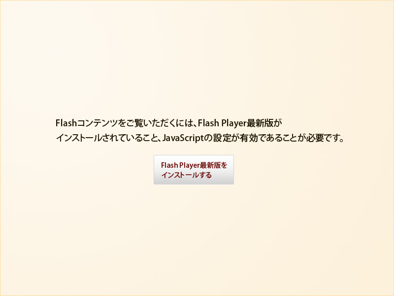 Flashコンテンツをご覧いただくには、FlashPlayer最新版がインストールされていること、JavaScriptの設定が有効であることが必要です。FlashPlayer最新版をインストールする