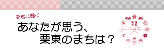 新春に聞く あなたが思う、栗東のまちは?