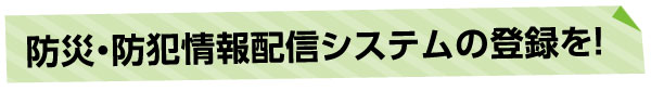 タイトル画像：防災・防犯情報配信システムの登録を！
