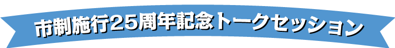 市制施行25周年記念トークセッション